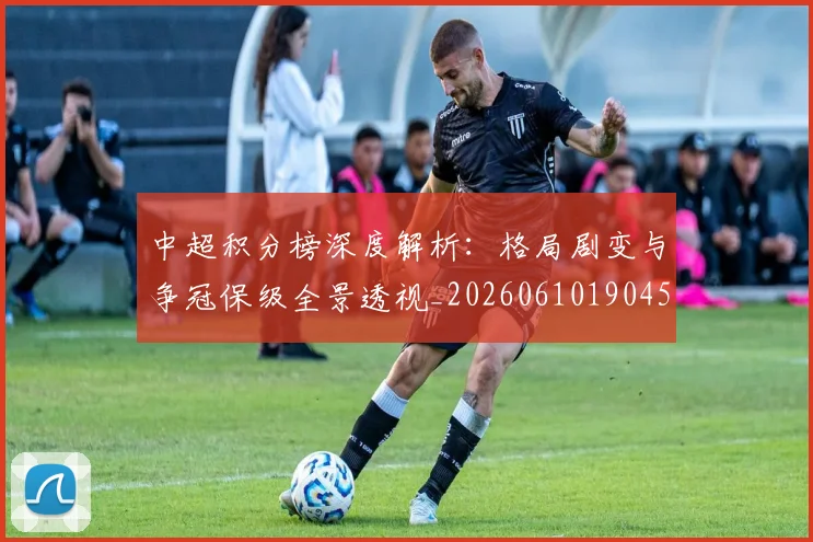 中超积分榜深度解析：格局剧变与争冠保级全景透视_20260610190455