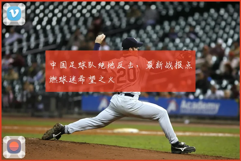 中国足球队绝地反击，最新战报点燃球迷希望之火
