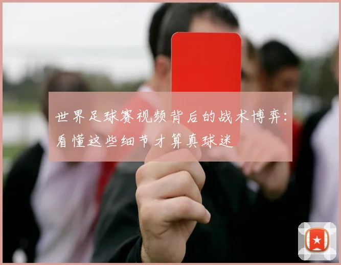 世界足球赛视频背后的战术博弈：看懂这些细节才算真球迷