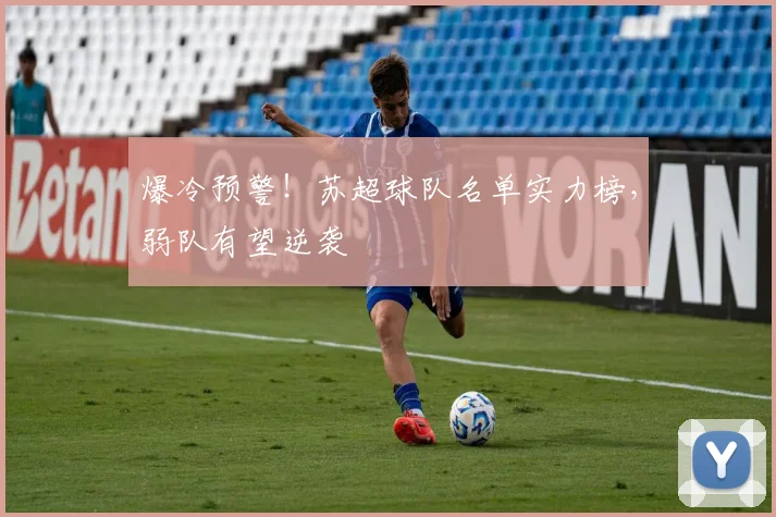爆冷预警！苏超球队名单实力榜，弱队有望逆袭