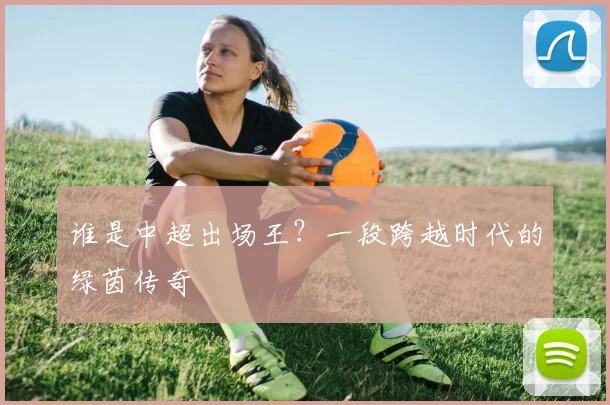 谁是中超出场王?一段跨越时代的绿茵传奇