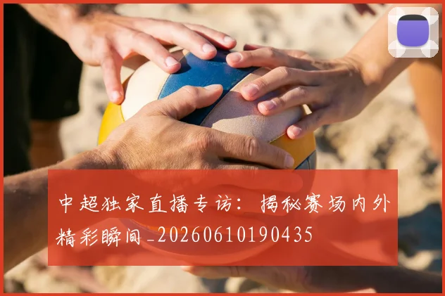 中超独家直播专访：揭秘赛场内外精彩瞬间_20260610190435