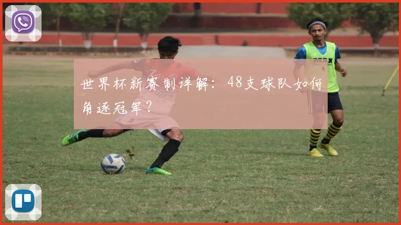 世界杯新赛制详解:48支球队如何角逐冠军?