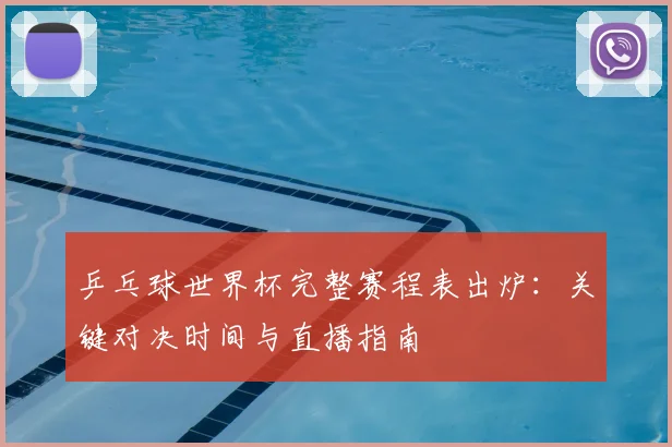 乒乓球世界杯完整赛程表出炉:关键对决时间与直播指南