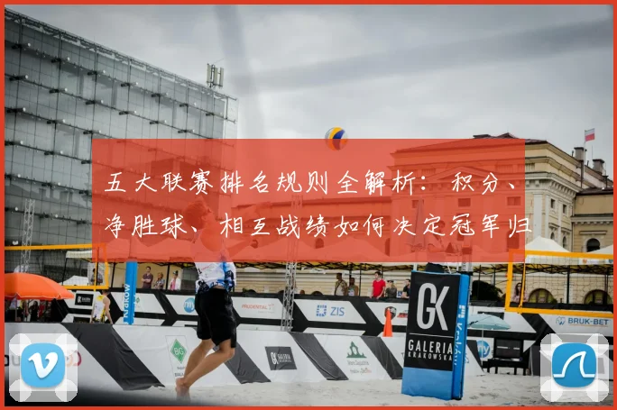 五大联赛排名规则全解析:积分、净胜球、相互战绩如何决定冠军归属?