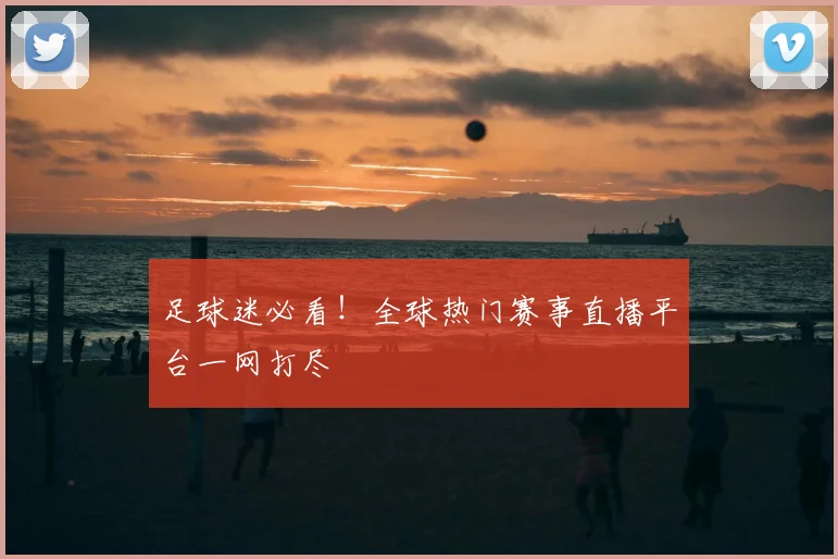 足球迷必看！全球热门赛事直播平台一网打尽