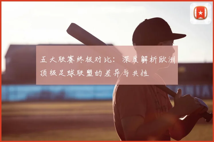 五大联赛终极对比：深度解析欧洲顶级足球联盟的差异与共性