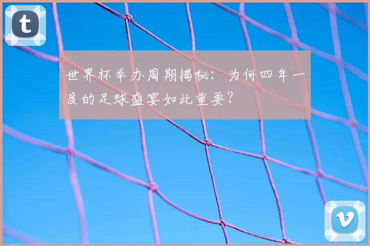 世界杯举办周期揭秘：为何四年一度的足球盛宴如此重要？