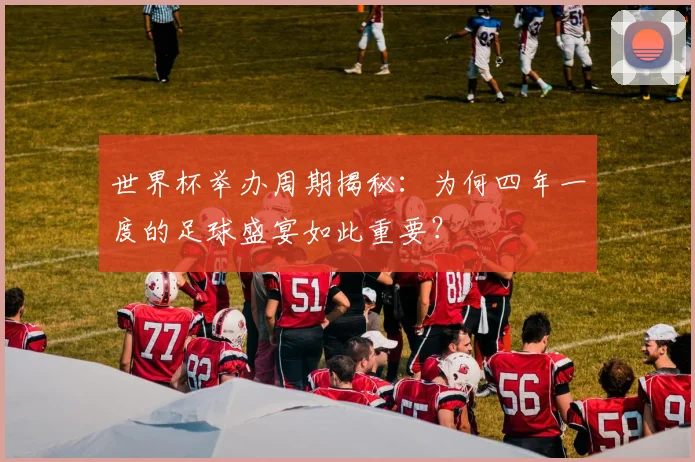 世界杯举办周期揭秘：为何四年一度的足球盛宴如此重要？