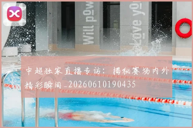 中超独家直播专访:揭秘赛场内外精彩瞬间_20260610190435