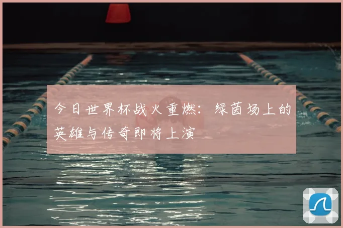 今日世界杯战火重燃：绿茵场上的英雄与传奇即将上演