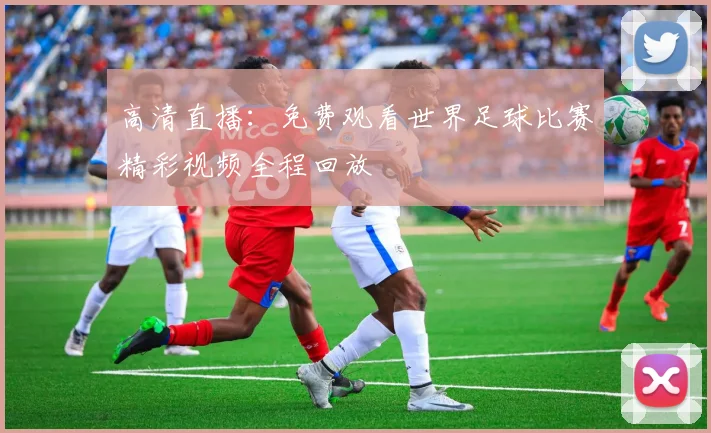 高清直播:免费观看世界足球比赛精彩视频全程回放