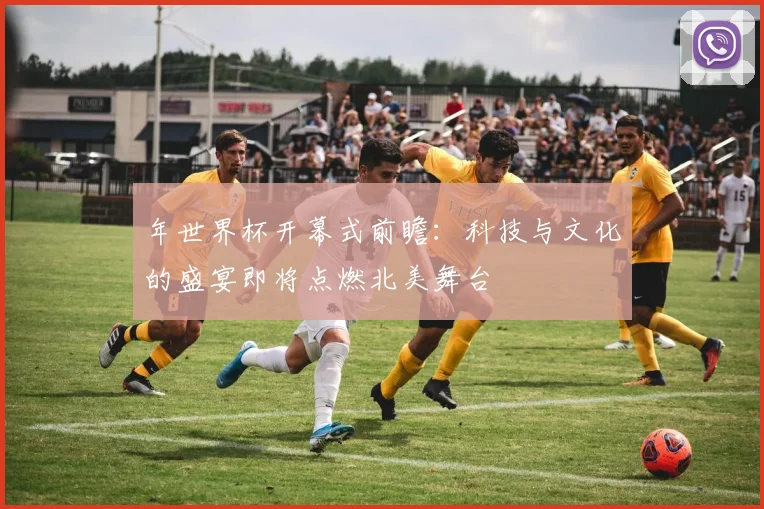 年世界杯开幕式前瞻:科技与文化的盛宴即将点燃北美舞台