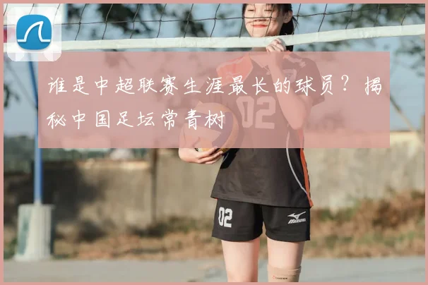 谁是中超联赛生涯最长的球员?揭秘中国足坛常青树