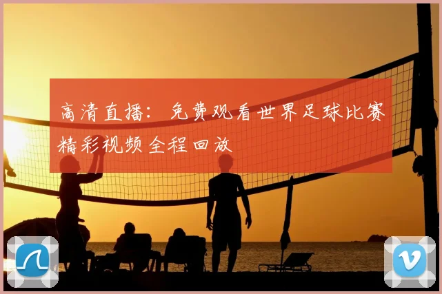 高清直播：免费观看世界足球比赛精彩视频全程回放