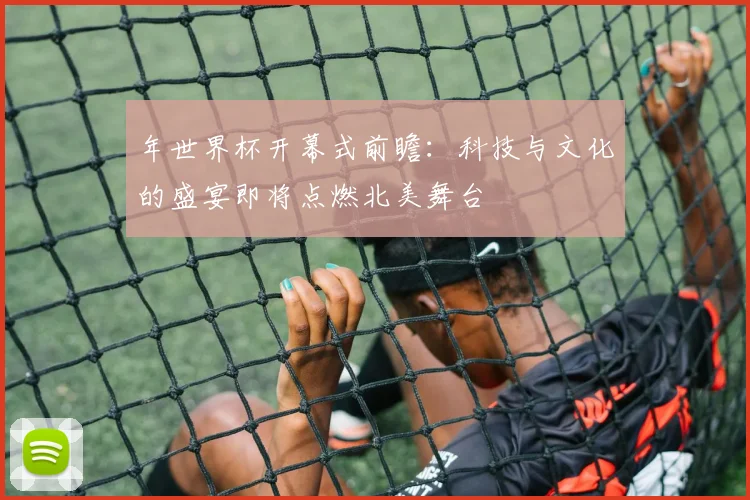 年世界杯开幕式前瞻：科技与文化的盛宴即将点燃北美舞台