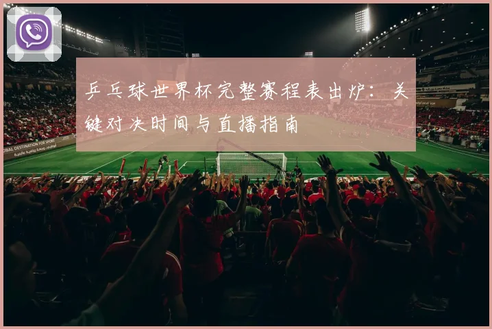 乒乓球世界杯完整赛程表出炉：关键对决时间与直播指南
