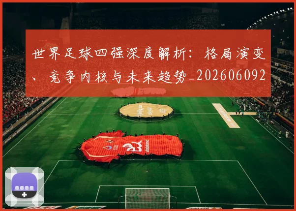 世界足球四强深度解析：格局演变、竞争内核与未来趋势_20260609201411