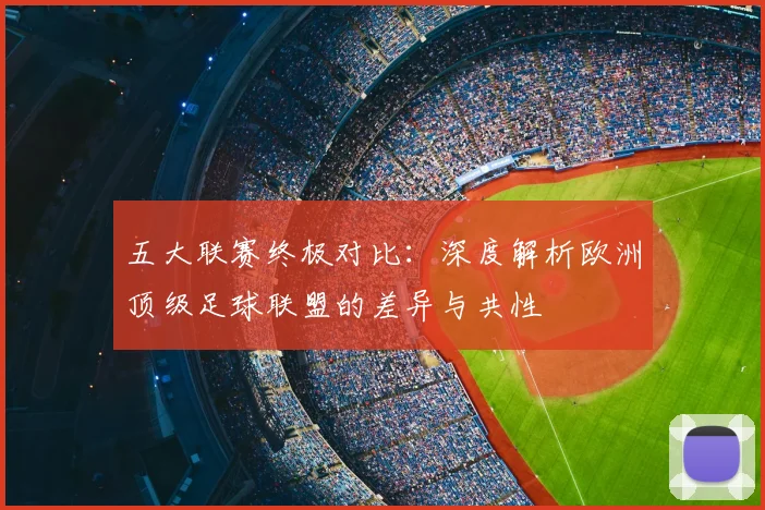 五大联赛终极对比：深度解析欧洲顶级足球联盟的差异与共性